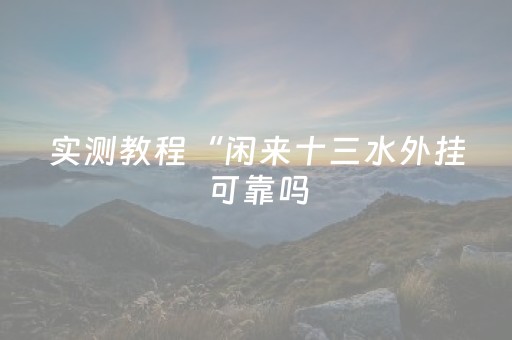 实测教程“闲来十三水外挂可靠吗（专用辅牌神器免安装）