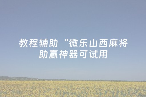 教程辅助“微乐山西麻将助赢神器可试用（专用辅牌神器免安装）
