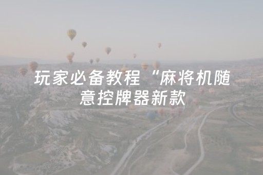 玩家必备教程“麻将机随意控牌器新款（助赢神器通用版）