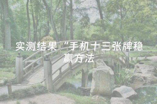 实测结果“手机十三张牌稳赢方法（助赢神器通用版）