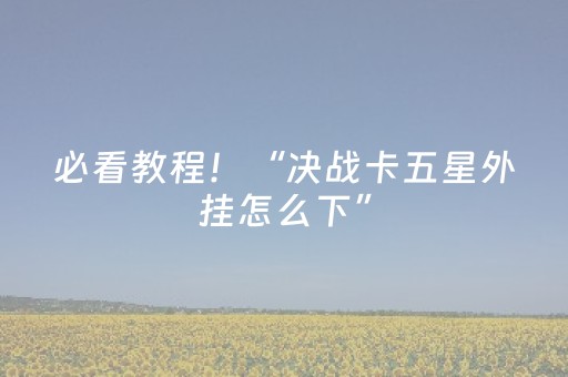 必看教程！“决战卡五星外挂怎么下”（详细透视教程）-哔哩哔哩