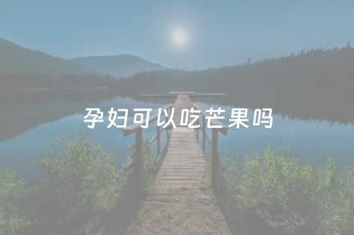 孕妇可以吃芒果吗（孕妇可以吃芒果吗?孕初期）