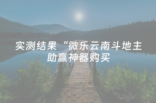 实测结果“微乐云南斗地主助赢神器购买（专用辅牌神器免安装）
