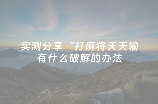 实测分享“打麻将天天输有什么破解的办法（助赢神器通用版）