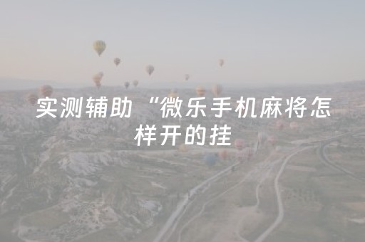 实测辅助“微乐手机麻将怎样开的挂（专用辅牌神器免安装）