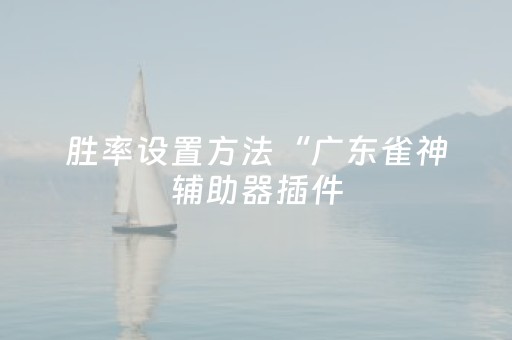 胜率设置方法“广东雀神辅助器插件（专用辅牌神器免安装）