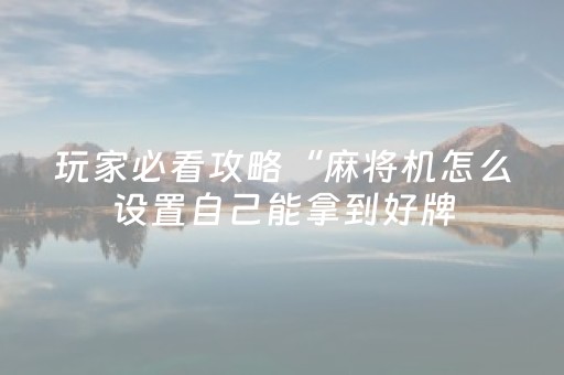玩家必看攻略“麻将机怎么设置自己能拿到好牌（助赢神器通用版）