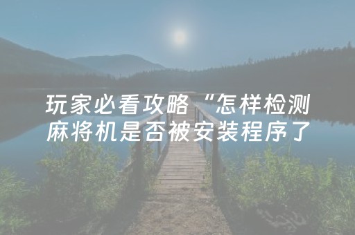 玩家必看攻略“怎样检测麻将机是否被安装程序了（专用辅牌神器免安装）