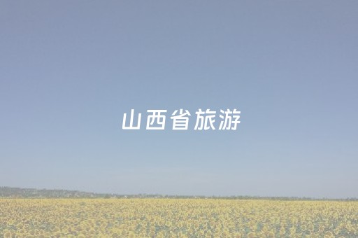 山西省旅游（山西省旅游攻略）