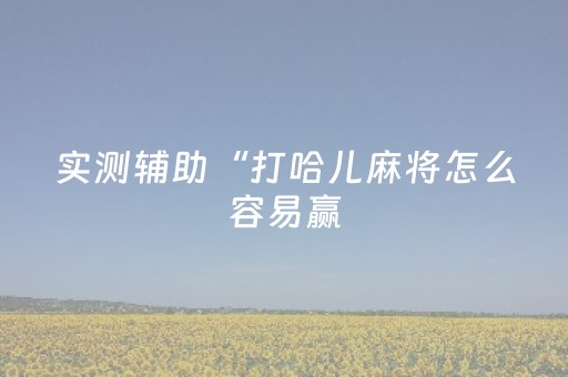 实测辅助“打哈儿麻将怎么容易赢（专用辅牌神器免安装）