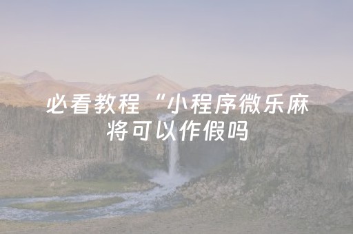 必看教程“小程序微乐麻将可以作假吗（专用辅牌神器免安装）