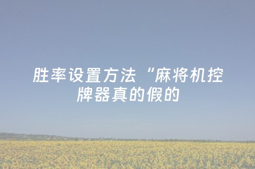 胜率设置方法“麻将机控牌器真的假的（专用辅牌神器免安装）