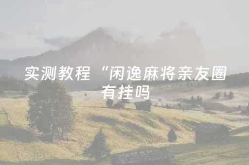 实测教程“闲逸麻将亲友圈有挂吗（专用辅牌神器免安装）