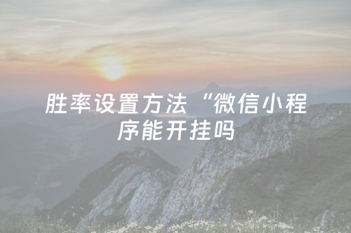 胜率设置方法“微信小程序能开挂吗（助赢神器通用版）