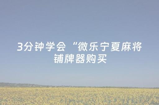 3分钟学会“微乐宁夏麻将铺牌器购买（助赢神器通用版）