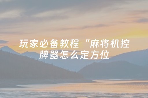 玩家必备教程“麻将机控牌器怎么定方位（助赢神器通用版）