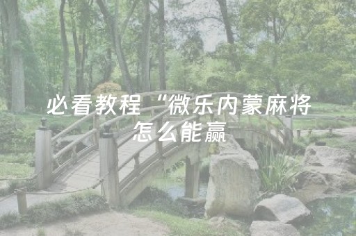 必看教程“微乐内蒙麻将怎么能赢（助赢神器通用版）