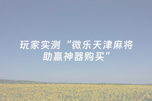 玩家实测“微乐天津麻将助赢神器购买”（详细透视教程）-哔哩哔哩
