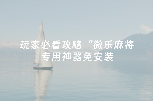 玩家必看攻略“免安装的麻将机设备是不是真的（专用辅牌神器免安装）