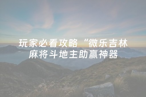 玩家必看攻略“微乐吉林麻将斗地主助赢神器（专用辅牌神器免安装）