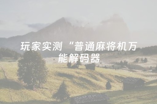 玩家实测“普通麻将机万能解码器（助赢神器通用版）
