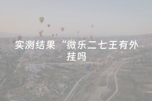 实测结果“微乐二七王有外挂吗（助赢神器通用版）