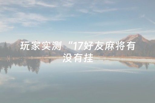 玩家实测“17好友麻将有没有挂（助赢神器通用版）