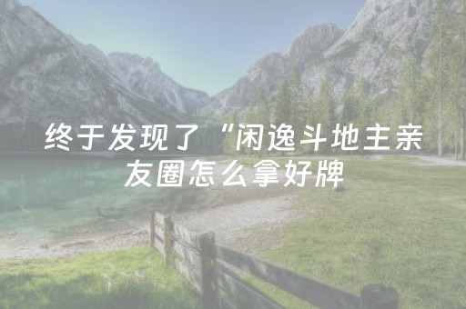 终于发现了“闲逸斗地主亲友圈怎么拿好牌（助赢神器通用版）