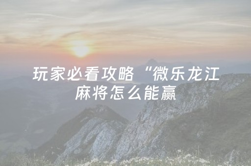 玩家必看攻略“微乐龙江麻将怎么能赢（助赢神器通用版）