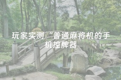玩家实测“普通麻将机的手机控牌器（专用辅牌神器免安装）