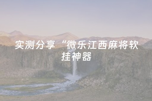 实测分享“微乐江西麻将软挂神器（助赢神器通用版）
