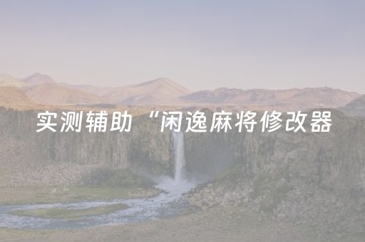 实测辅助“闲逸麻将修改器（专用辅牌神器免安装）