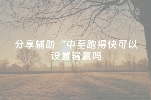 分享辅助“中至跑得快可以设置输赢吗（助赢神器通用版）