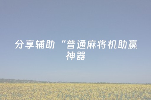 分享辅助“普通麻将机助赢神器（专用辅牌神器免安装）