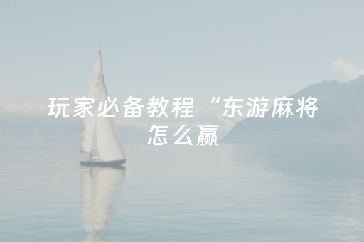 玩家必备教程“东游麻将怎么赢（专用辅牌神器免安装）