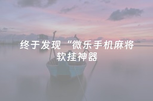 终于发现“微乐手机麻将软挂神器（助赢神器通用版）
