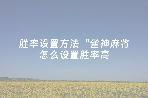 胜率设置方法“雀神麻将怎么设置胜率高（专用辅牌神器免安装）
