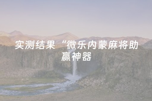 实测结果“微乐内蒙麻将助赢神器（助赢神器通用版）