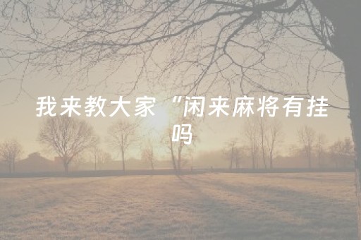 我来教大家“闲来麻将有挂吗（助赢神器通用版）