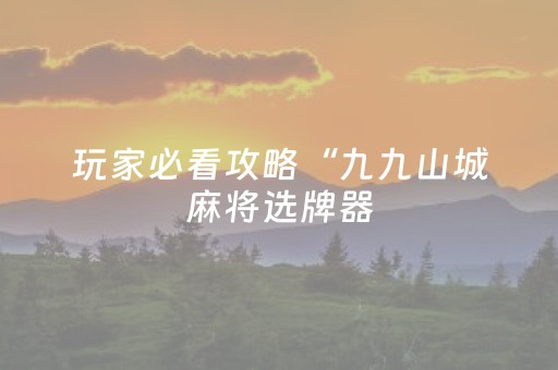 玩家必看攻略“九九山城麻将选牌器（专用辅牌神器免安装）