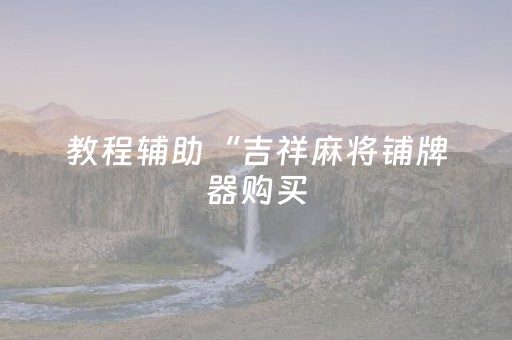 教程辅助“吉祥麻将铺牌器购买（专用辅牌神器免安装）