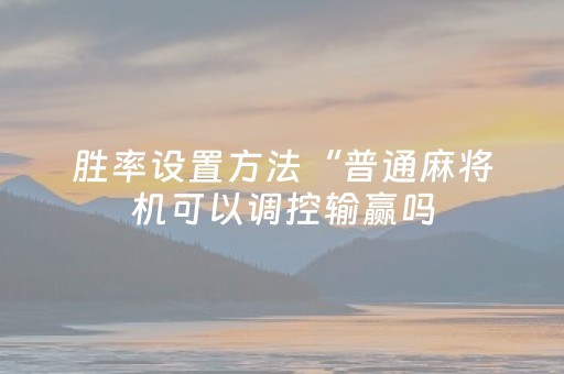 胜率设置方法“普通麻将机可以调控输赢吗（专用辅牌神器免安装）
