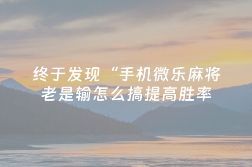 终于发现“手机微乐麻将老是输怎么搞提高胜率（助赢神器通用版）