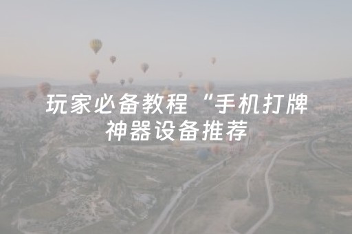 玩家必备教程“手机打牌神器设备推荐（专用辅牌神器免安装）