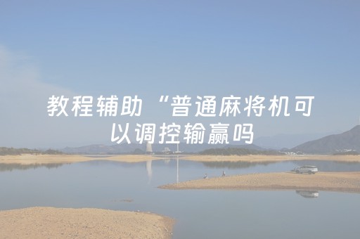 教程辅助“普通麻将机可以调控输赢吗（专用辅牌神器免安装）