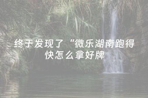 终于发现了“微乐湖南跑得快怎么拿好牌（专用辅牌神器免安装）