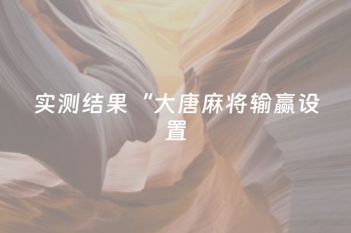 实测结果“大唐麻将输赢设置（助赢神器通用版）