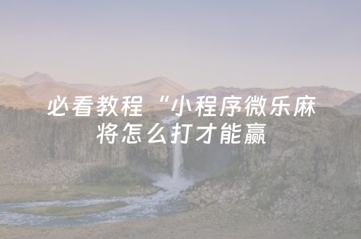 必看教程“小程序微乐麻将怎么打才能赢（助赢神器通用版）