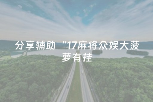 分享辅助“17麻将众娱大菠萝有挂（专用辅牌神器免安装）