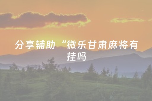 分享辅助“微乐甘肃麻将有挂吗（专用辅牌神器免安装）
